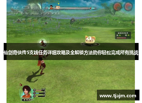 仙剑奇侠传5支线任务详细攻略及全解锁方法助你轻松完成所有挑战 仙剑奇侠传5支线任务详细攻略及全解锁方法助你轻松完成所有挑战