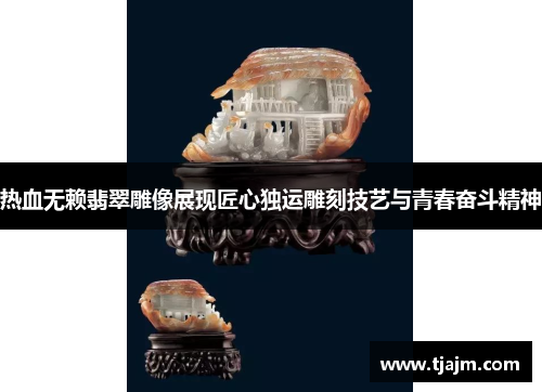 热血无赖翡翠雕像展现匠心独运雕刻技艺与青春奋斗精神